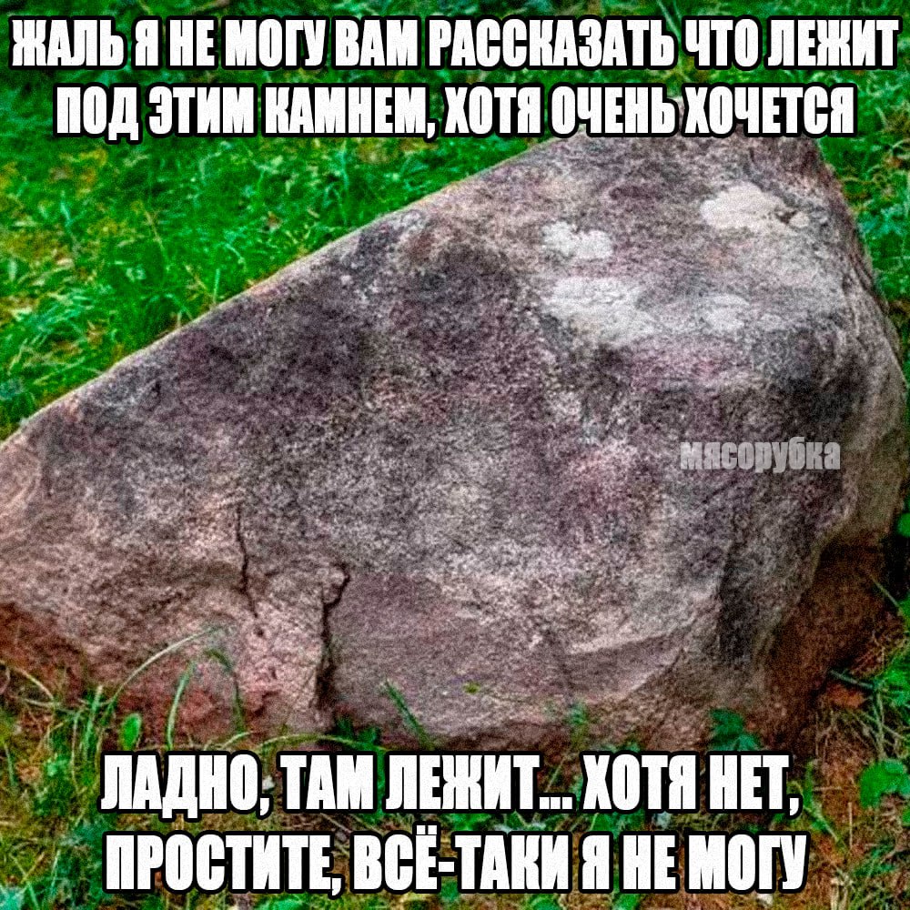 ЖАЛЬ Я HE МОГУ ВАМ РАССКАЗАТЬ ЧТО ЛЕЖИТ ПОД ЭТИМ КАМНЕМ, ХОТЯ ОЧЕНЬ ХОЧЕТСЯ ЛАДНО, TAM ЛЕЖИТ... ХОТЯ HET, ПРОСТИТЕ, ВСЕ-ТАКИ Я НЕ MOTY