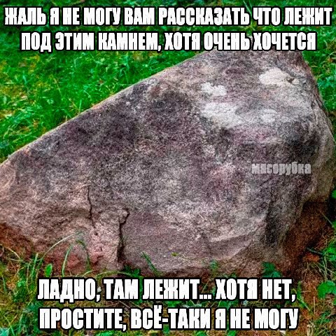 ЖАЛЬ Я HE МОГУ ВАМ РАССКАЗАТЬ ЧТО ЛЕЖИТ ПОД ЭТИМ КАМНЕМ, ХОТЯ ОЧЕНЬ ХОЧЕТСЯ ЛАДНО, TAM ЛЕЖИТ... ХОТЯ HET, ПРОСТИТЕ, ВСЕ-ТАКИ Я НЕ MOTY