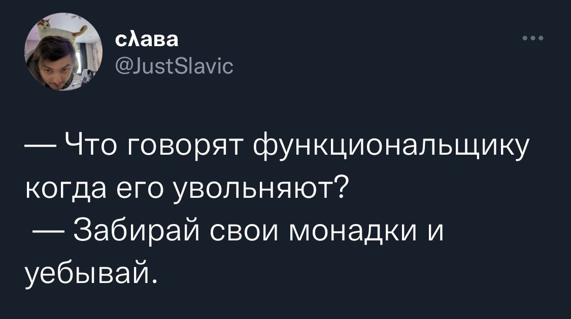 слава Что говорят функциональщику когда его увольняют? Забирай свои монадки и уебывай.