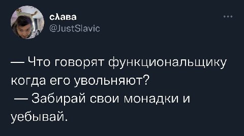 слава Что говорят функциональщику когда его увольняют? Забирай свои монадки и уебывай.