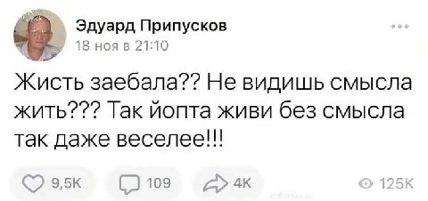 Эдуард Припусков 18 ноя в 21:10 Жисть заебала?? He видишь смысла жить??? Так иопта живи без смысла так даже веселее!!! 45 109