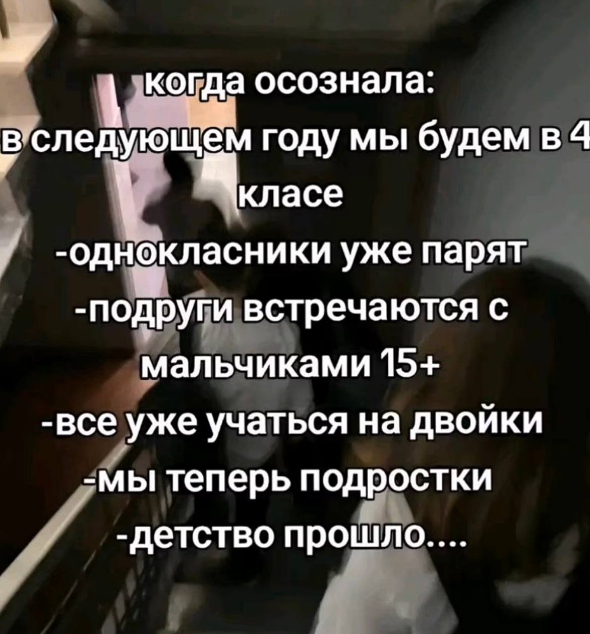 когда осознала: году мы будем 4 класе -однокласники уже парят -подруги встречаются с мальчиками 15+ -все уже учаться на двойки -мы теперь подростки -детство прошло....