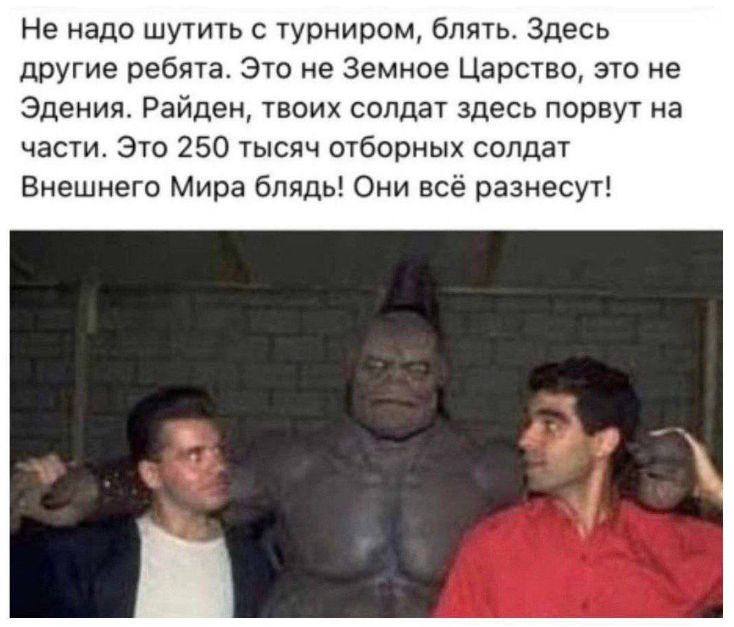 Не надо шутить с турниром, блять. Здесь другие ребята. Это не Земное Царство, это не Эдения. Райден, твоих солдат здесь порвут на части. Это 250 тысяч отборных солдат Внешнего Мира блядь! Они всё разн