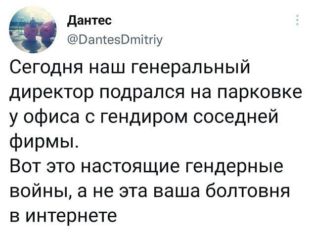 Дантес ©DantesDmitriy Сегодня наш генеральный директор подрался на парковке у офиса с гендиром соседней фирмы. Вот это настоящие гендерные войны, а не эта ваша болтовня в интернете