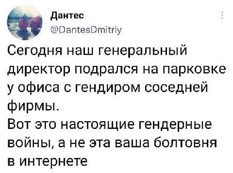 Дантес ©DantesDmitriy Сегодня наш генеральный директор подрался на парковке у офиса с гендиром соседней фирмы. Вот это настоящие гендерные войны, а не эта ваша болтовня в интернете