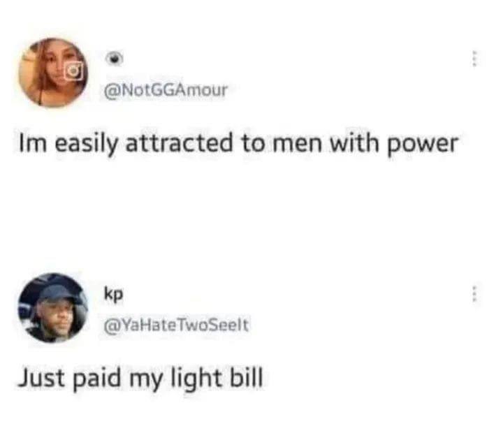 @NotGGAmour easily attracted to men with power @YaHateTwoSeelt Just paid my light bill