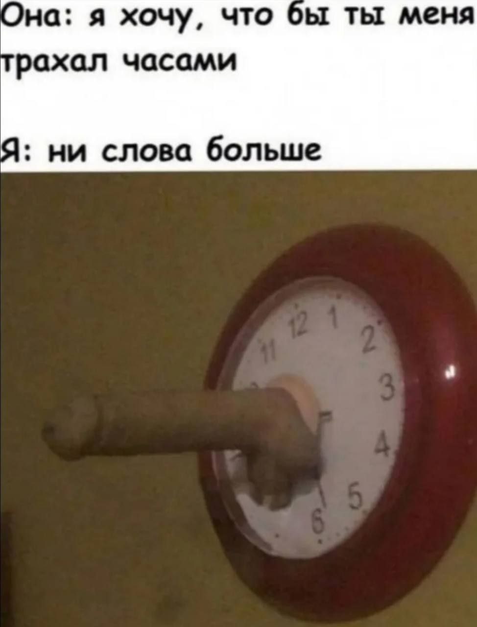 Она: я хочу, что бы ты меня рахал часами Я: ни слова больше