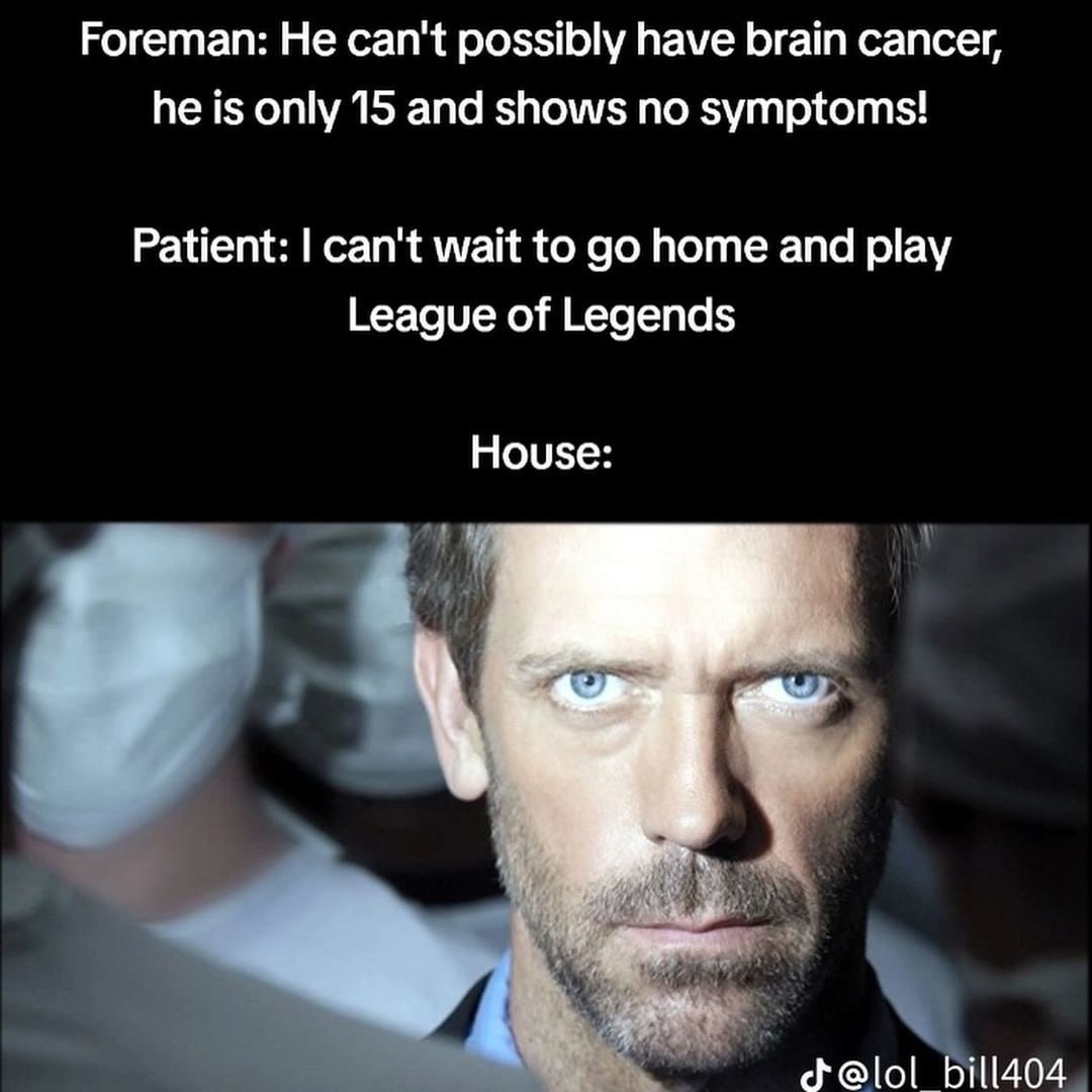 Foreman: Не can't possibly have brain cancer, he is only 15 and shows no symptoms! Patient: can't wait to home and play League of Legends House: 7 i bill404