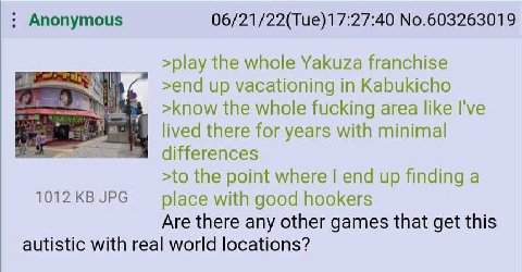 Anonymous 06/21/22(Tue)17:27:40 No.603263019 >play the whole Yakuza franchise >end up vacationing in Kabukicho >know the whole fucking area like I've lived there for years with minimal differences >to