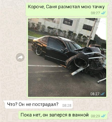 Короче, Саня размотал мою тачку 08:27 Be 08:27 Что? Он не пострадал? оз-2в Пока нет, он заперся в ванной 92:29
