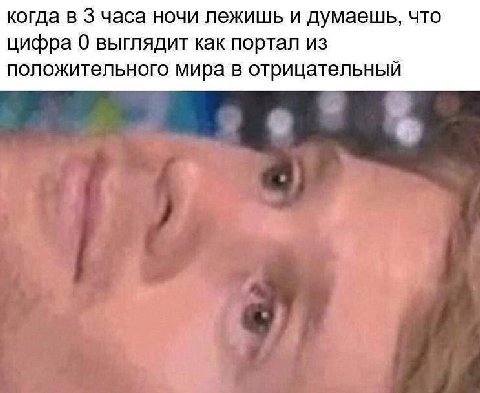 когда в 3 часа ночи лежишь и думаешь, что цифра 0 выглядит как портал из положительного мира в отрицательный