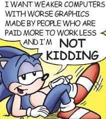 I WANT WEAKER COMPUTERS WITH WORSE GRAPHICS MADE PEOPLE WHO ARE PAID MORE TO WORKLESS МОТ KIDDING 3