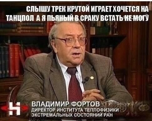 СЛЫШУ ТРЕК ИГРАЕТ ХОЧЕТСЯ НА ТАНЦПОЛ А Я ПЬЯНЫМ В СРАКУ МОГУ ДИРЕКТОР ИНСТИТУТА ТЕПЛОФИЗИКИ ВЛАДИМИ ФОРТОВ ЭКСТРЕМАЛЬНЫХ СОСТОЯНИИ РАН