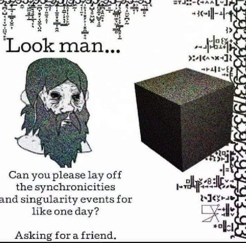 $2 Look man... any) Can you please lay off the synchronicities and singularity events for like one day? Asking fora friend.