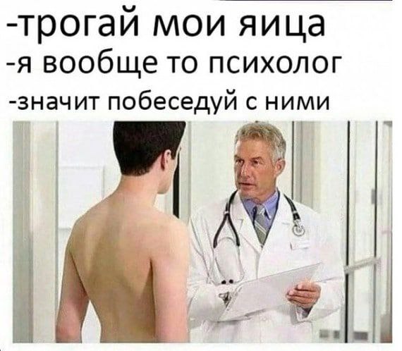 -трогай мои яица -я вообще то психолог -значит побеседуй с ними AN и