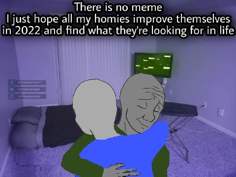 There is по тете just hope all my homies improve themselves in 2022 and find what they're looking for in life oll I