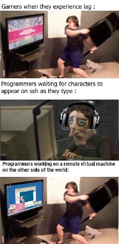 Gamers when they experience lag 4 Programmers waiting for characters to appear on ssh as they type Programmers working on a remote virtual machine on the other side of the world: