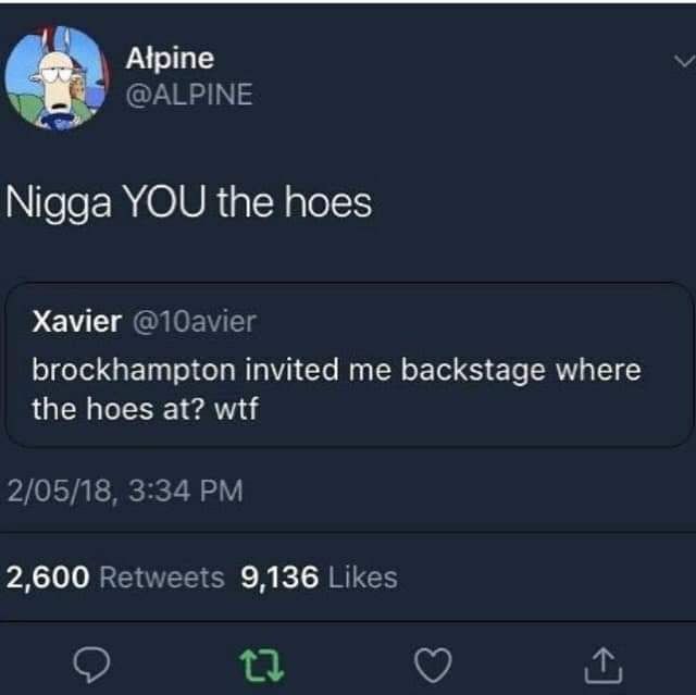 Арте @ALPINE Nigga YOU the hoes Xavier brockhampton invited me backstage where the hoes at? wtf 2/05/18, 3:34 2,600 Retweets 9,136 Likes