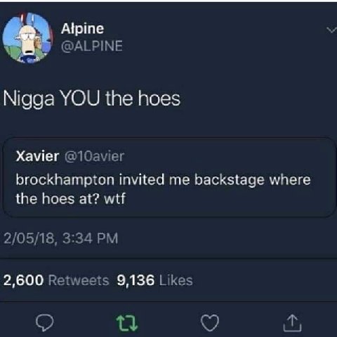 Арте @ALPINE Nigga YOU the hoes Xavier brockhampton invited me backstage where the hoes at? wtf 2/05/18, 3:34 2,600 Retweets 9,136 Likes