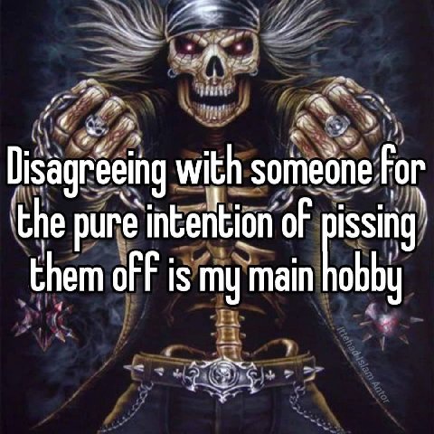 Disagreeing with someone For the pure intention of them of is my main hobby