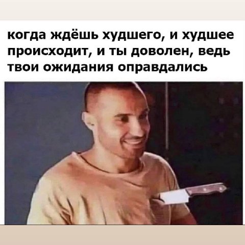 когда ждёшь худшего, и худшее происходит, и ты доволен, ведь твои ожидания оправдались