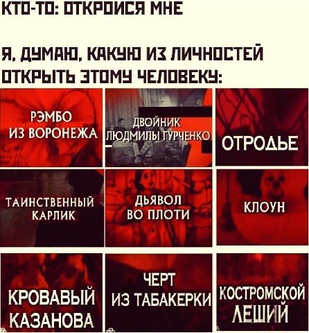 КТО-ТО: ОТКРОИСЯ МНЕ Я, ДУМАЮ, КАКУЮ ИЗ ЛИЧНОСТЕИ ОТКРЫТЬ ЭТОМУ ЧЕЛОВЕКУ РЭМБО ИЗ ВОРОНЕЖА ЛЮДМИЛЫ ТУРЧЕНКО ОТРОЛЬЕ ДЬЯВОЛ КЛОУН ВО ПЛОТИ ЧЕРТ КРОВАВЫЙ Из TABAKEPKH| КОСТРОМСКОЙ КАЗАНОВА ЛЕШИИ