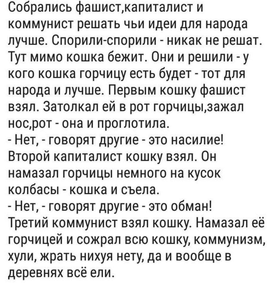 Собрались фашист‚капиталист и коммунист решать чьи идеи для народа лучше. Спорили-спорили никак не решат. Тут мимо кошка бежит. Они и решили у кого кошка горчицу есть будет тот для народа и лучше. Пер