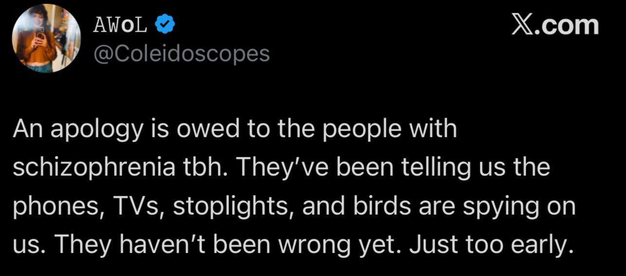 Х.сот AVOL An apology is owed to the people with schizophrenia toh. They've been telling the phones, TVs, stoplights, and birds are spying on They haven't been wrong yet. Just too early.