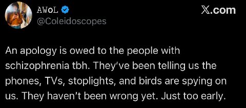 Х.сот AVOL An apology is owed to the people with schizophrenia toh. They've been telling the phones, TVs, stoplights, and birds are spying on They haven't been wrong yet. Just too early.