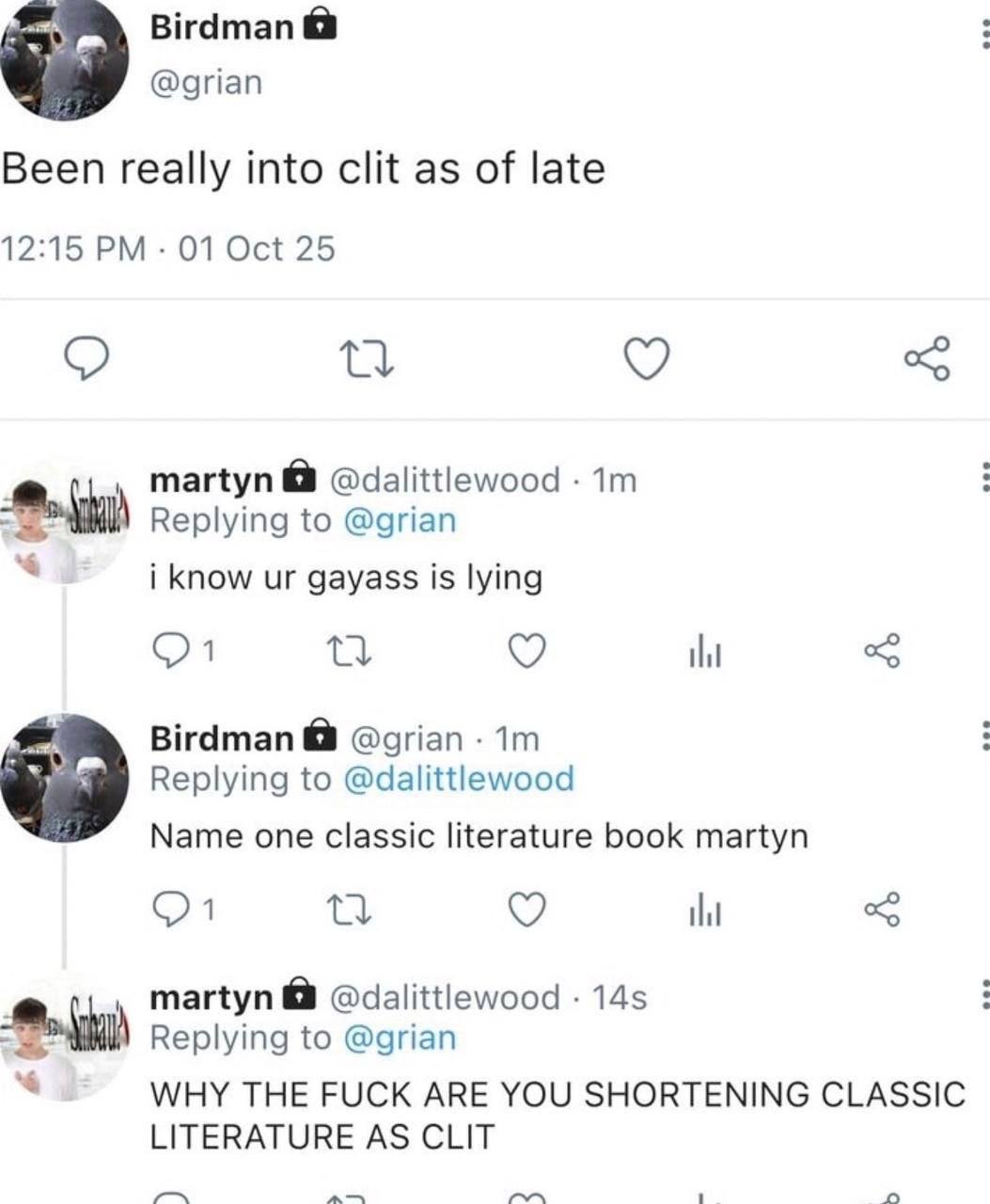 Birdman @grian Been really into clit as of late 12:15 01 Oct 25 martyn @dalittlewood Replying to @grian i know gayass is lying Birdman @grian Replying to @dalittlewood Name one classic literature book