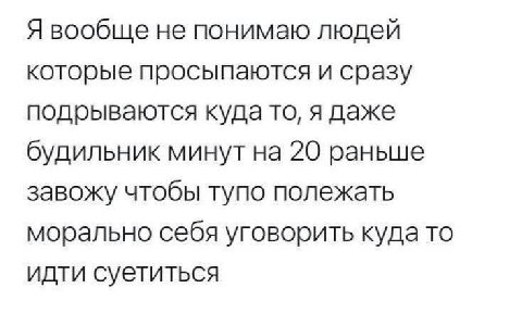 Я вообще не понимаю людей которые просыпаются и сразу подрываются куда то, я даже будильник минут на 20 раньше завожу чтобы тупо полежать морально себя уговорить куда то идти суетиться