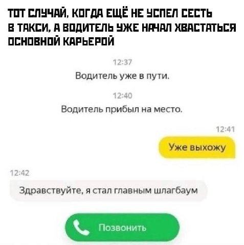 ТОТ СЛУЧАЙ, КОГДА ЕЩЕ НЕ УСПЕЛ СЕСТЬ В ТАКСИ, А ВОДИТЕЛЬ УЖЕ НАЧАЛ ХВАСТАТЬСЯ ОСНОВНОЙ КАРЬЕРОЙ Водитель уже в пути. 12:40 Водитель прибыл на место. Уже выхожу 4 Здравствуйте, я стал главным шлагбаум