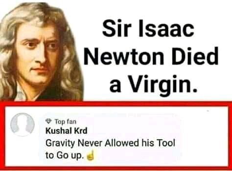 Sir Isaac Newton Died a Virgin. Kushal Krd Top fan Gravity Never Allowed his Tool to up.