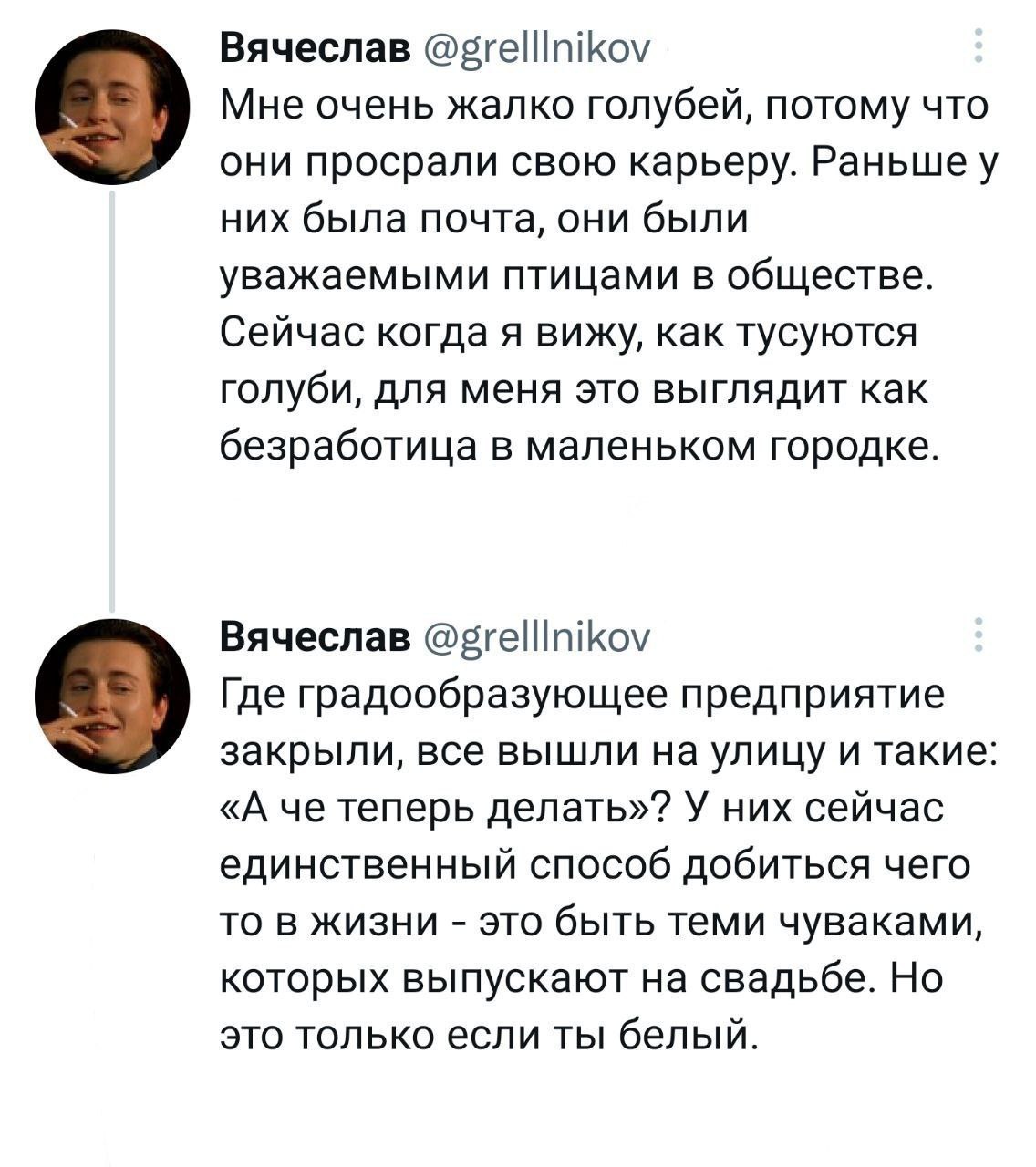 Вячеслав @¢relllnikov Мне очень жалко голубей, потому что они просрали свою карьеру. Раньшеу них была почта, они были уважаемыми птицами в обществе Сейчас когда я вижу, как тусуются голуби, для меня э