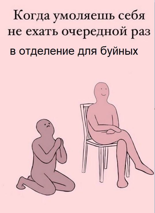 Когда умоляешь себя не ехать очередной раз в отделение для буйных