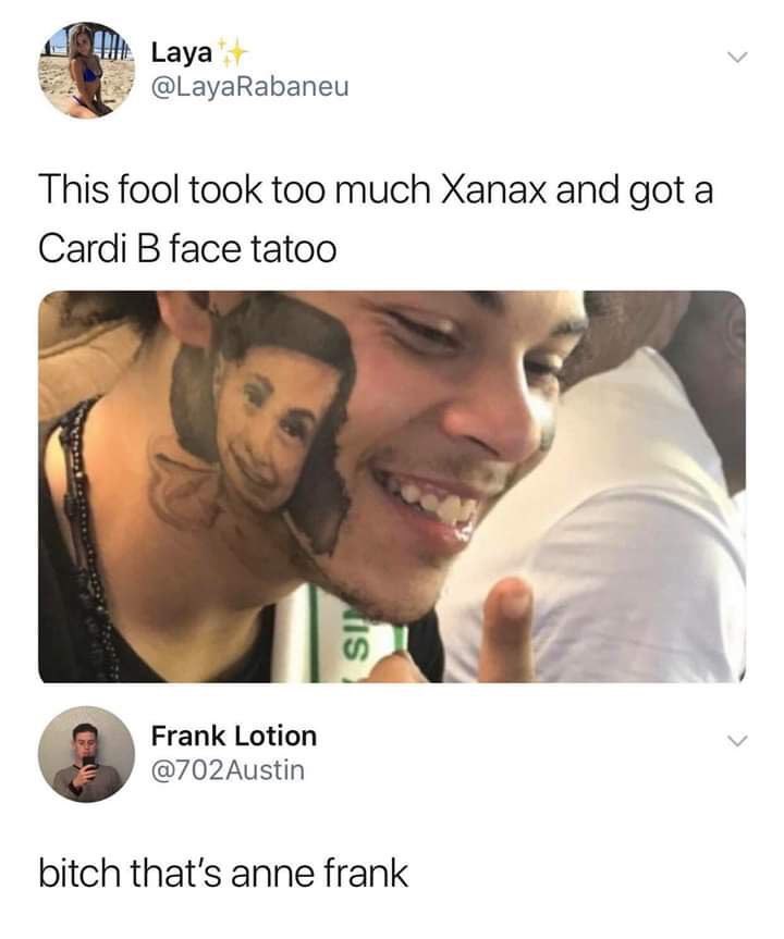 besa Laya 72 @LayaRabaneu This fool took too much Xanax and got a Cardi face tatoo Frank Lotion @702Austin bitch that’s anne frank