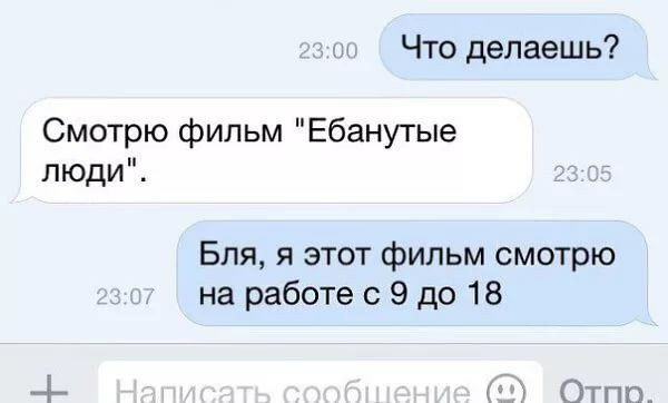 Что делаешь? Смотрю фильм "Ебанутые люди". Бля, я этот фильм смотрю на работе с 9 до 18 Отпр.