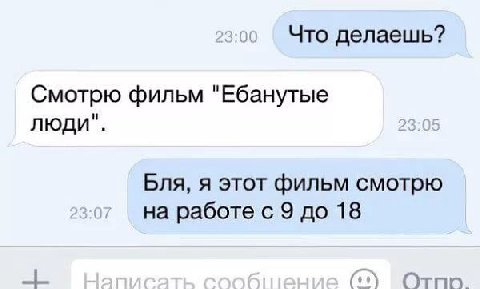 Что делаешь? Смотрю фильм "Ебанутые люди". Бля, я этот фильм смотрю на работе с 9 до 18 Отпр.