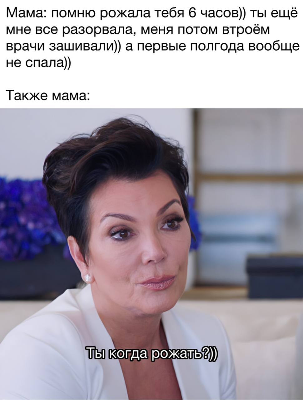 Мама: помню рожала тебя 6 часов)) ты ещё мне все разорвала, меня потом втроём врачи зашивали)) а первые полгода вообще не спала)) Также мама: a у