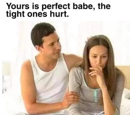 Yours is perfect babe, the tight ones hurt.