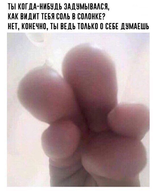 ТЫ КОГДА-НИБУДЬ ЗАДУМЫВАЛСЯ, КАК ВИДИТ ТЕБЯ СОЛЬ В СОЛОНКЕ? НЕТ, КОНЕЧНО, ТЫ ВЕДЬ ТОЛЬКО 0 СЕБЕ ДУМАЕШЬ