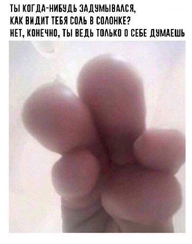 ТЫ КОГДА-НИБУДЬ ЗАДУМЫВАЛСЯ, КАК ВИДИТ ТЕБЯ СОЛЬ В СОЛОНКЕ? НЕТ, КОНЕЧНО, ТЫ ВЕДЬ ТОЛЬКО 0 СЕБЕ ДУМАЕШЬ