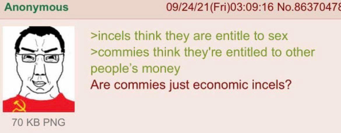Anonymous №.8637047: >incels think they are entitle to sex >commies think they're entitled to other people's money Are commies just economic incels? 70 PNG