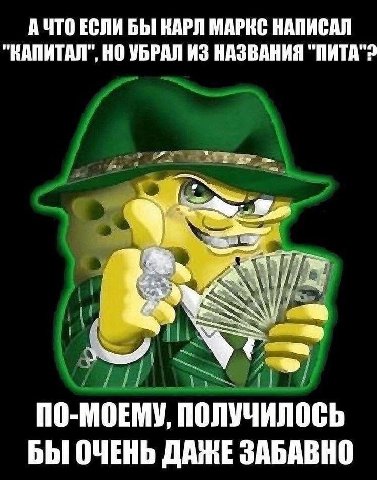 А ЧТО ЕСЛИ БЫ КАРЛ МАРКС НАПИСАЛ "КАПИТАЛ", НО УБРАЛ ИЗ НАЗВАНИЯ "ПИТА"2 ПО-МОЕМУ, ПОЛУЧИЛОСЬ БЫ ОЧЕНЬ ДАЖЕ ЗАБАВНО