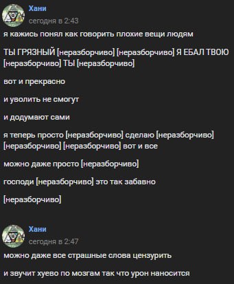 Хани сегодня в 2-43 я кажись понял как говорить плохие вещи людям ТЫ ГРЯЗНЫЙ [неразборчиво] [неразборчиво] Я ЕБАЛ ТВОЮ [неразборчиво] ТЫ [неразборчиво] вот и прекрасно и уволить не смогут и додумают с