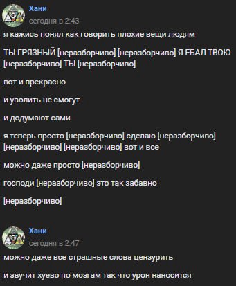 Хани сегодня в 2-43 я кажись понял как говорить плохие вещи людям ТЫ ГРЯЗНЫЙ [неразборчиво] [неразборчиво] Я ЕБАЛ ТВОЮ [неразборчиво] ТЫ [неразборчиво] вот и прекрасно и уволить не смогут и додумают с