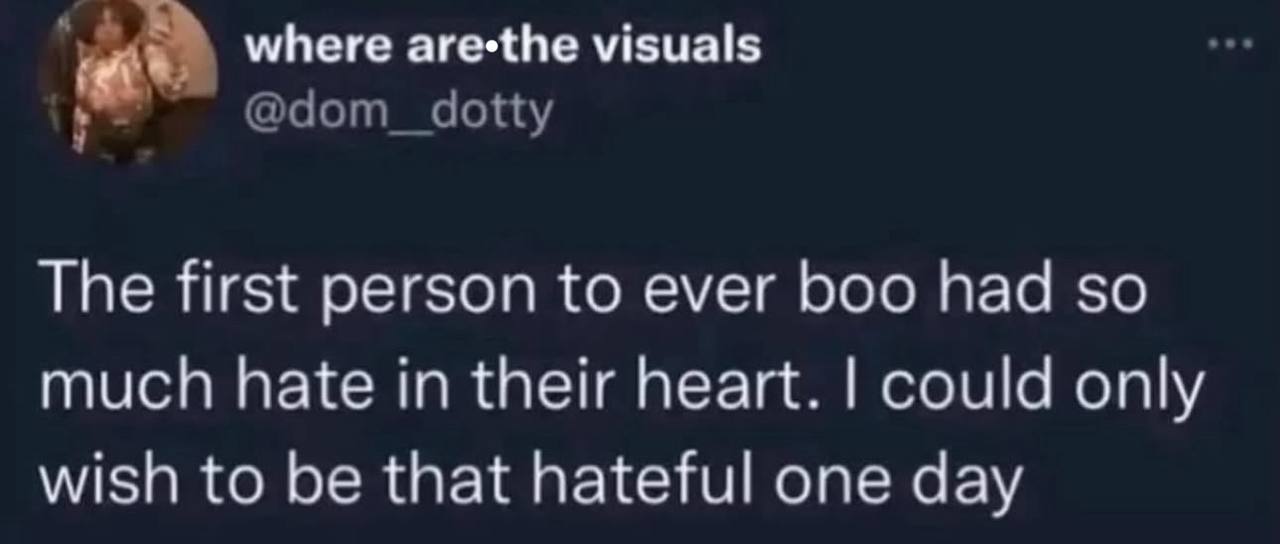 where аге*Ве visuals The first person to ever boo had so much hate in their heart. could only wish to be that hateful one day