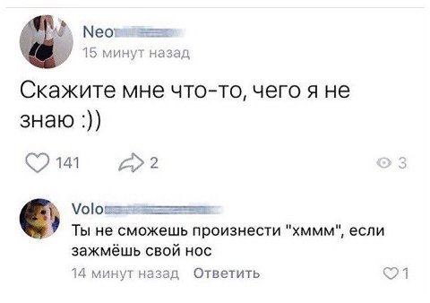 15 минут назад Скажите мне что-то, чего я не знаю 141 >3 Ты не сможешь произнести "хммм", если зажмёшь свой нос 14 минут назад Ответить