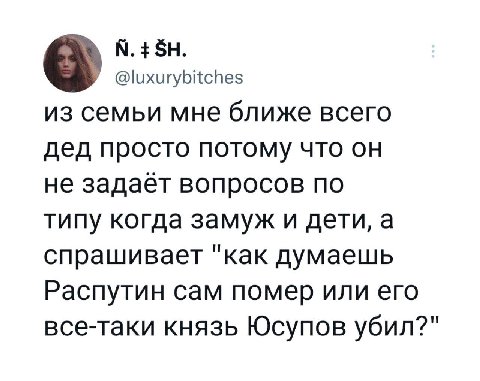 @luxurybitches из семьи мне ближе всего дед просто потому что он не задаёт вопросов по типу когда замуж и дети, а спрашивает "как думаешь Распутин сам помер или его все-таки князь Юсупов убил?"
