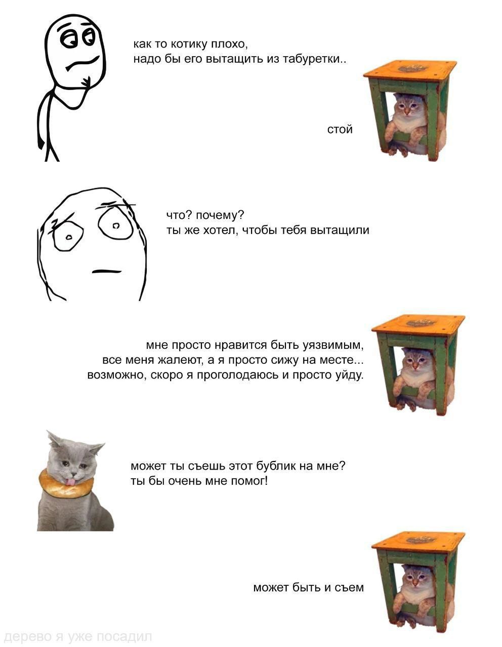 6 как то котику плохо, надо бы его вытащить из табуретки.. стой что? почему? ты же хотел, чтобы тебя вытащили мне просто нравится быть уязвимым, все меня жалеют, а я просто сижу на месте... возможно, 